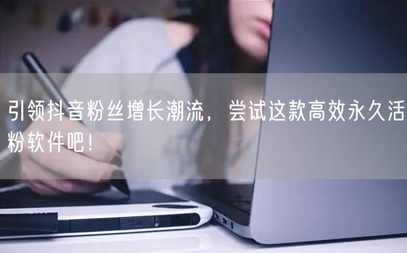 引领抖音粉丝增长潮流，尝试这款高效永久活粉软件吧！