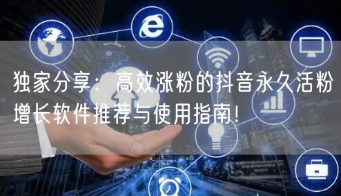 独家分享：高效涨粉的抖音永久活粉增长软件