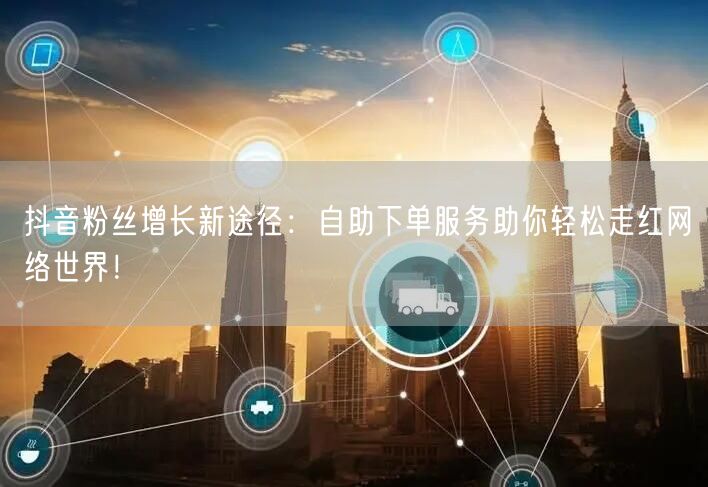 抖音粉丝增长新途径：自助下单服务助你轻松走红网络世界！