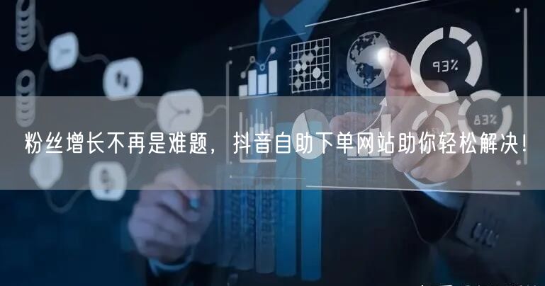 粉丝增长不再是难题，抖音自助下单网站助你轻松解决！