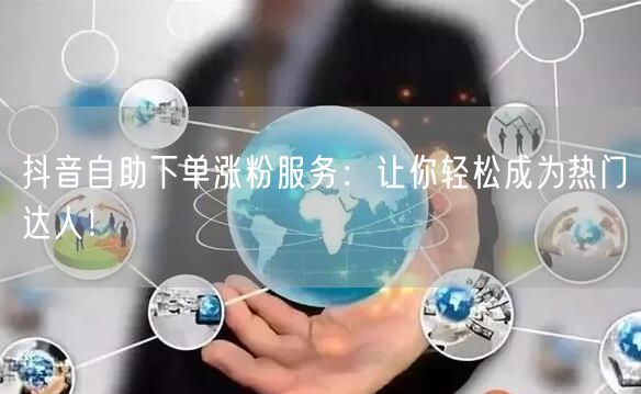 抖音自助下单涨粉服务：让你轻松成为热门达