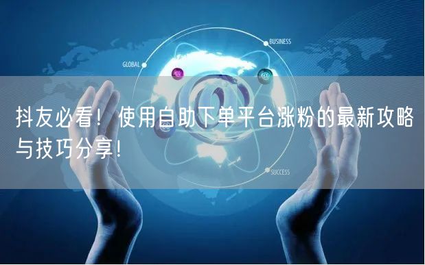 抖友必看！使用自助下单平台涨粉的最新攻略