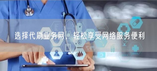 选择代刷业务网，轻松享受网络服务便利