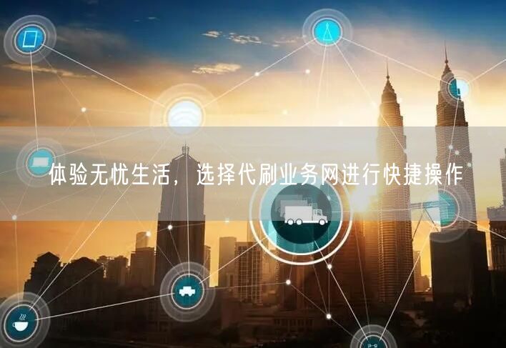 体验无忧生活，选择代刷业务网进行快捷操作