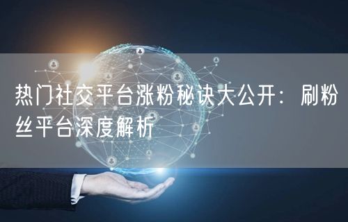 热门社交平台涨粉秘诀大公开：刷粉丝平台深度解析