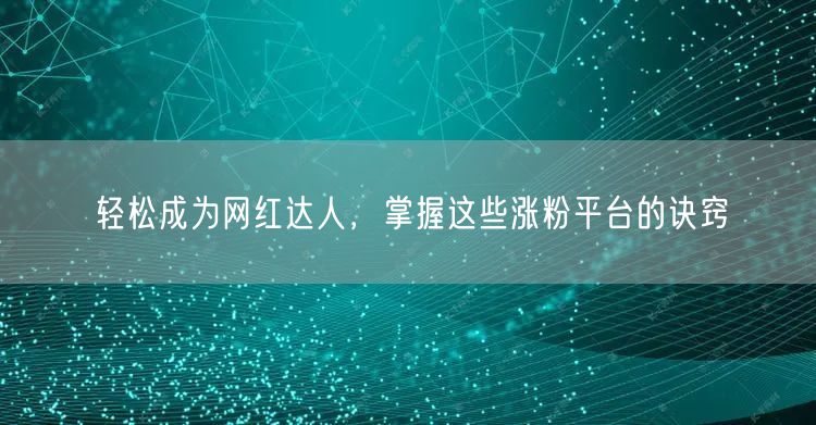 轻松成为网红达人，掌握这些涨粉平台的诀窍