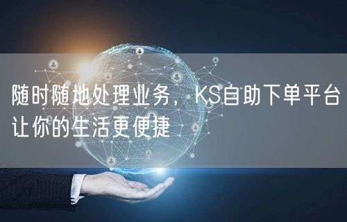 随时随地处理业务，KS自助下单平台让你的生活更便捷