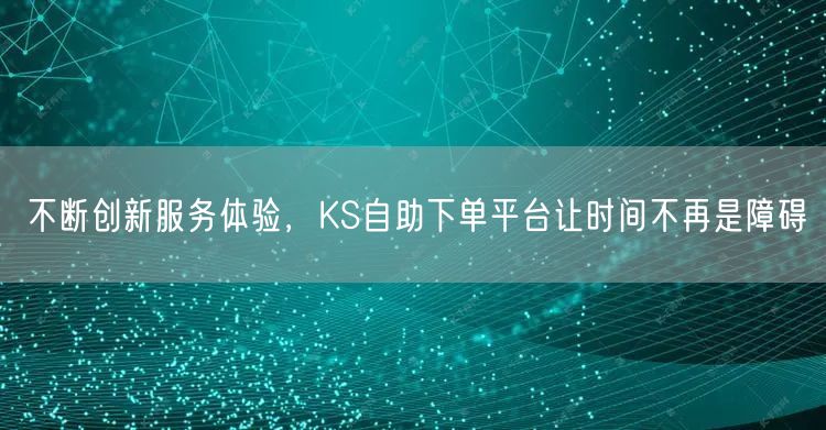 不断创新服务体验，KS自助下单平台让时间