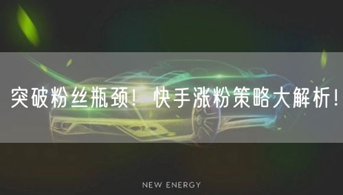 突破粉丝瓶颈！快手涨粉策略大解析！