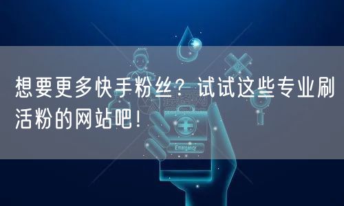 想要更多快手粉丝？试试这些专业刷活粉的网站吧！
