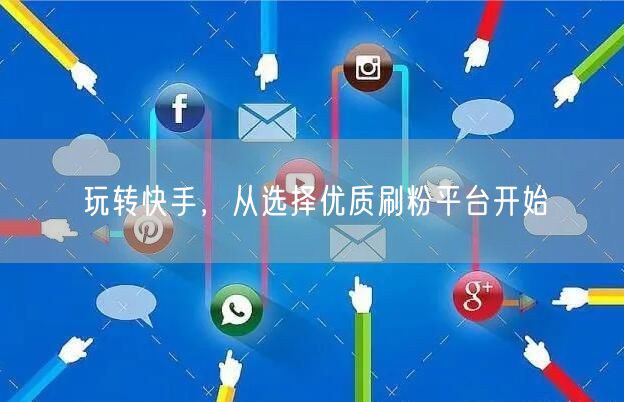 玩转快手，从选择优质刷粉平台开始