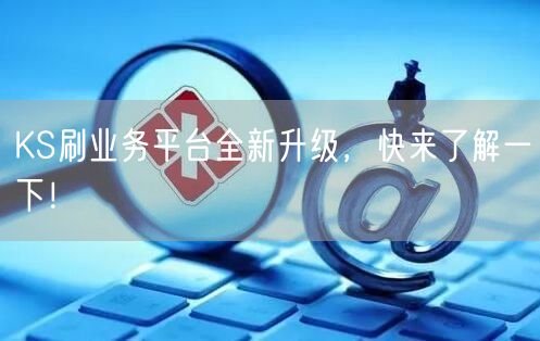 KS刷业务平台全新升级，快来了解一下！