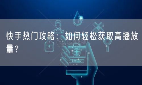 快手热门攻略：如何轻松获取高播放量？