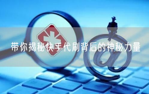 带你揭秘快手代刷背后的神秘力量