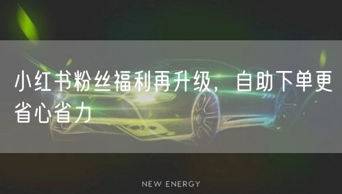 小红书粉丝福利再升级，自助下单更省心省力