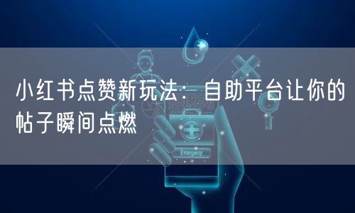 小红书点赞新玩法：自助平台让你的帖子瞬间点燃