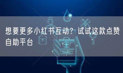 想要更多小红书互动？试试这款点赞自助平台