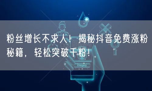 粉丝增长不求人！揭秘抖音免费涨粉秘籍，轻松突破千粉！