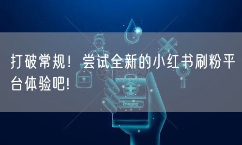 打破常规！尝试全新的小红书刷粉平台体验吧