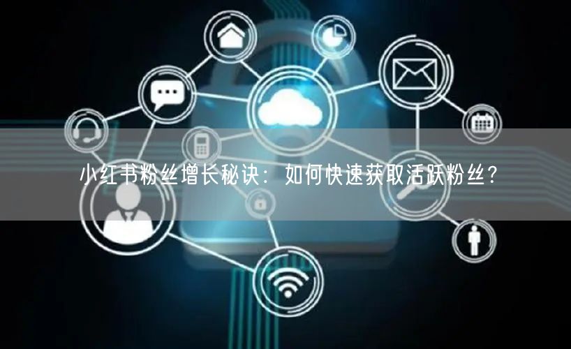 小红书粉丝增长秘诀：如何快速获取活跃粉丝？