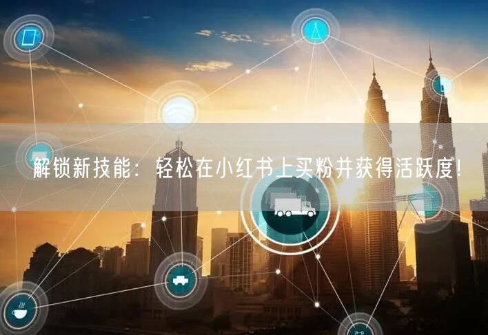 解锁新技能：轻松在小红书上买粉并获得活跃度！