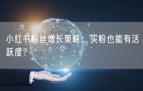 小红书粉丝增长策略：买粉也能有活跃度？