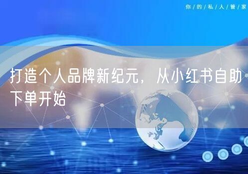 打造个人品牌新纪元，从小红书自助下单开始