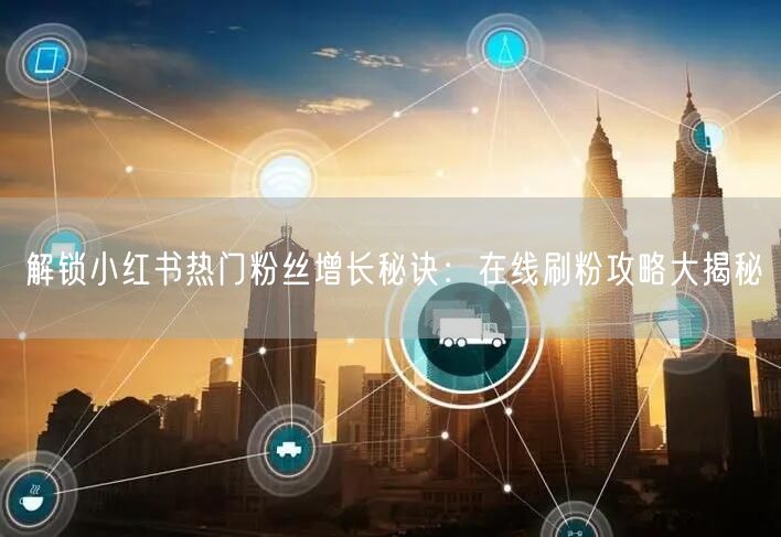 解锁小红书热门粉丝增长秘诀：在线刷粉攻略大揭秘
