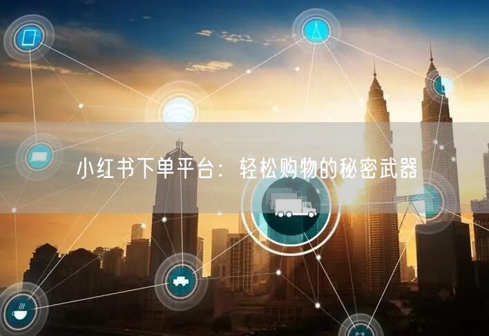 小红书下单平台：轻松购物的秘密武器
