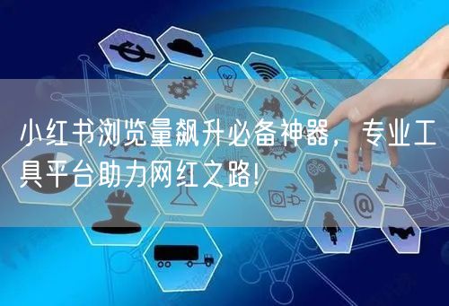 小红书浏览量飙升必备神器，专业工具平台助力网红之路!