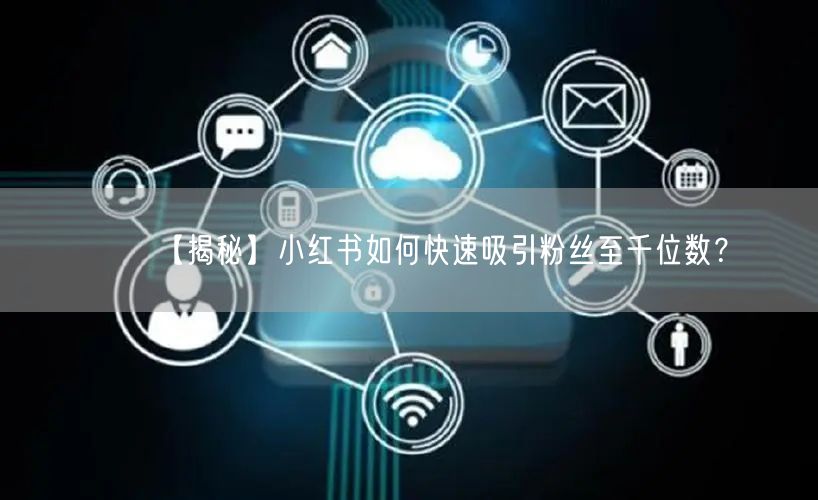 【揭秘】小红书如何快速吸引粉丝至千位数？
