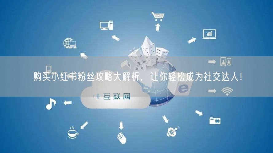购买小红书粉丝攻略大解析，让你轻松成为社交达人！