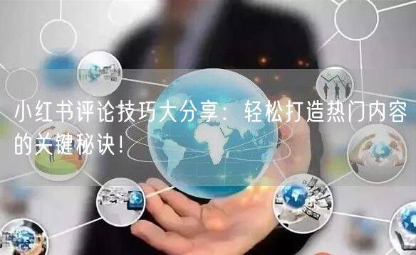 小红书评论技巧大分享：轻松打造热门内容的关键秘诀！