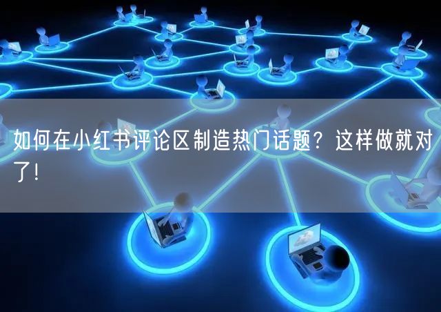 如何在小红书评论区制造热门话题？这样做就对了！