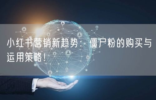 小红书营销新趋势：僵尸粉的购买与运用策略！