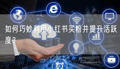 如何巧妙利用小红书买粉并提升活跃度？