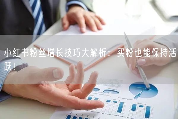 小红书粉丝增长技巧大解析：买粉也能保持活跃！