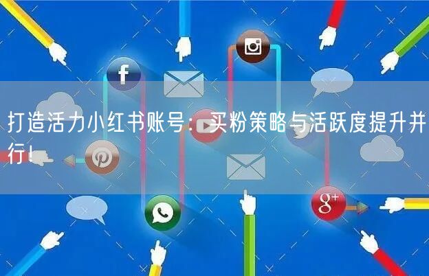 打造活力小红书账号：买粉策略与活跃度提升并行！