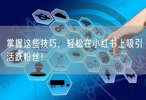 掌握这些技巧，轻松在小红书上吸引活跃粉丝！