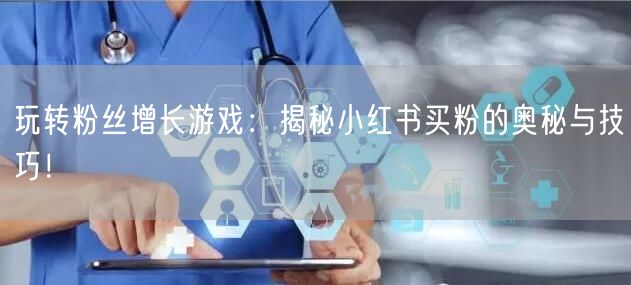 玩转粉丝增长游戏：揭秘小红书买粉的奥秘与技巧！