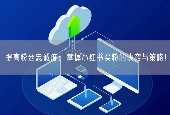 提高粉丝忠诚度：掌握小红书买粉的诀窍与策