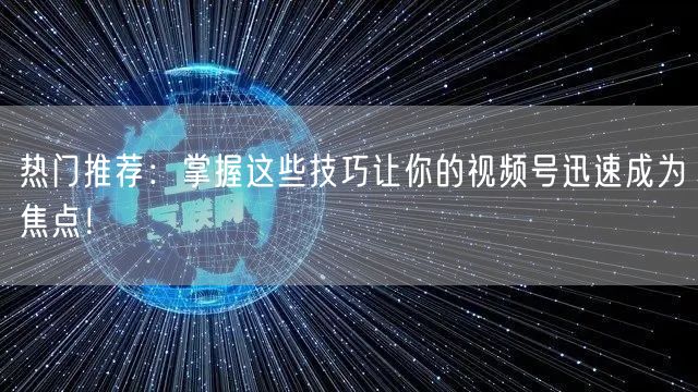 热门推荐：掌握这些技巧让你的视频号迅速成为焦点！