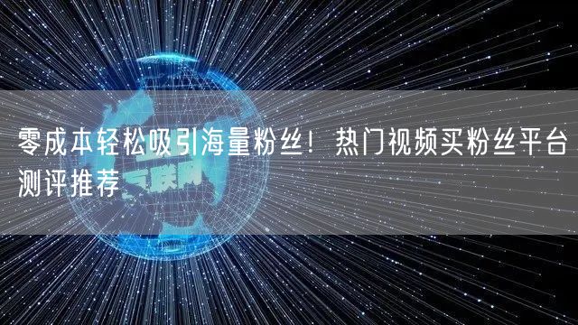 零成本轻松吸引海量粉丝！热门视频买粉丝平台测评推荐