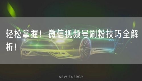 轻松掌握！微信视频号刷粉技巧全解析！