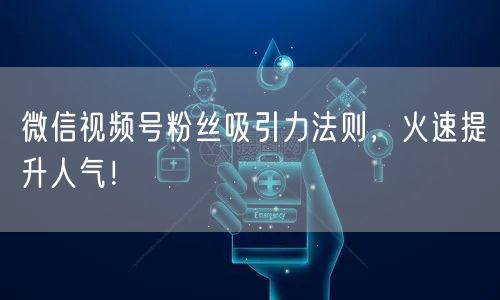 微信视频号粉丝吸引力法则，火速提升人气！