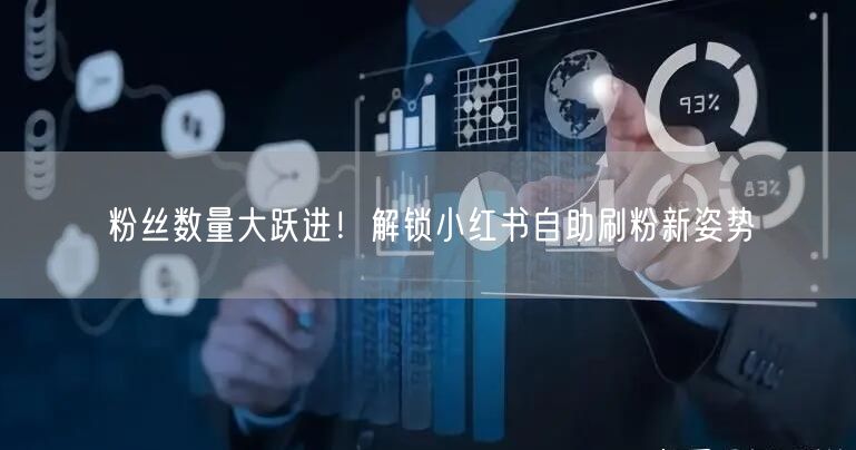 粉丝数量大跃进！解锁小红书自助刷粉新姿势