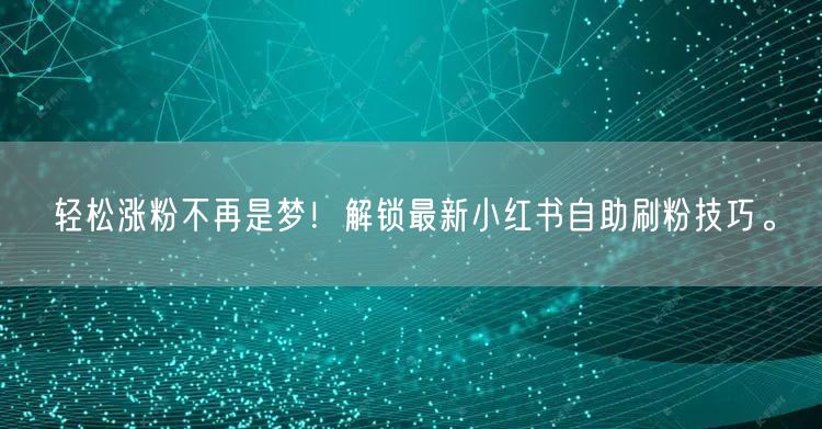 轻松涨粉不再是梦！解锁最新小红书自助刷粉技巧。