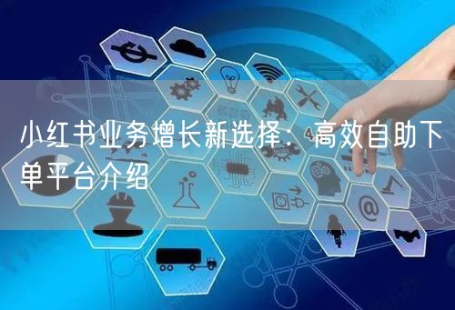 小红书业务增长新选择：高效自助下单平台介绍