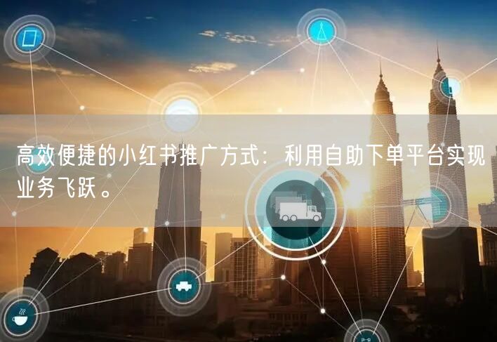 高效便捷的小红书推广方式：利用自助下单平