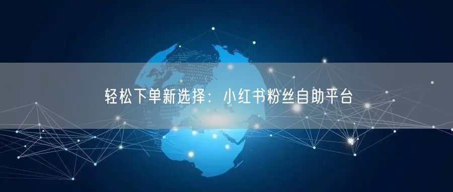轻松下单新选择：小红书粉丝自助平台